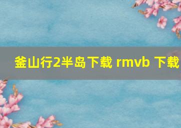 釜山行2半岛下载 rmvb 下载